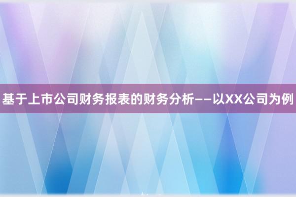 基于上市公司财务报表的财务分析——以XX公司为例