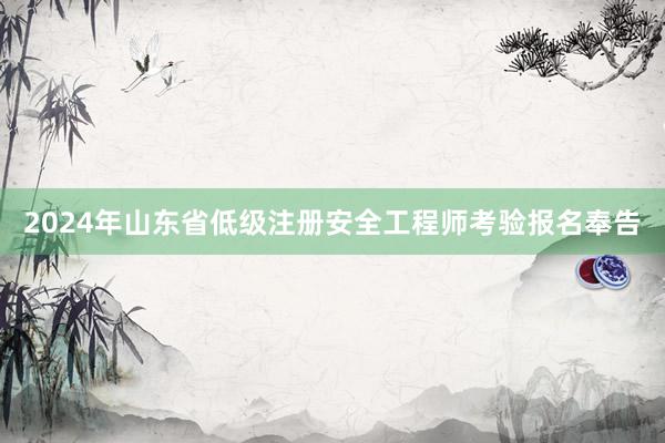 2024年山东省低级注册安全工程师考验报名奉告