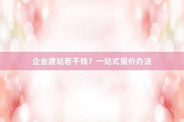 企业建站若干钱？一站式报价办法