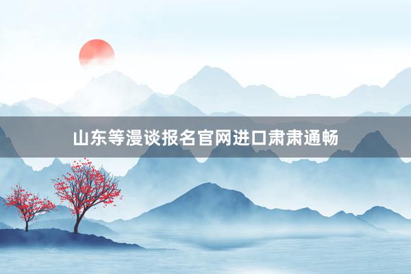 山东等漫谈报名官网进口肃肃通畅