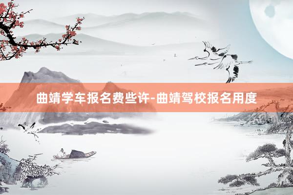 曲靖学车报名费些许-曲靖驾校报名用度