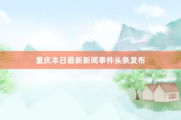 重庆本日最新新闻事件头条发布