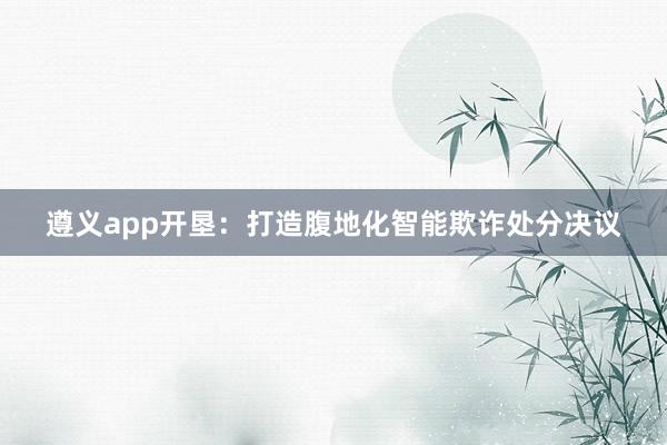 遵义app开垦：打造腹地化智能欺诈处分决议