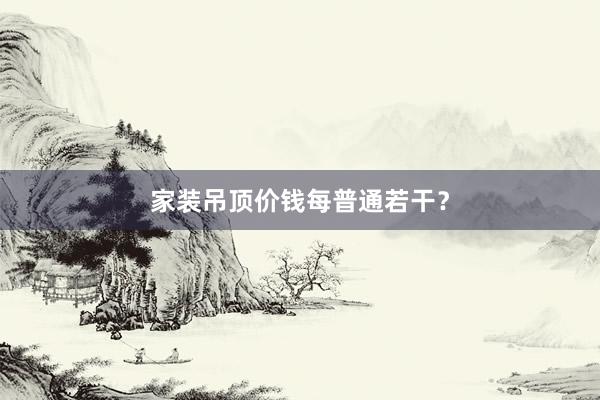 家装吊顶价钱每普通若干？