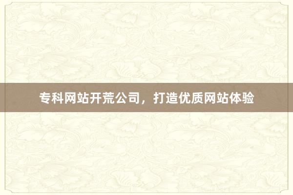 专科网站开荒公司，打造优质网站体验