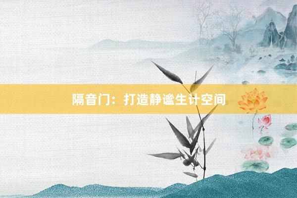 隔音门：打造静谧生计空间