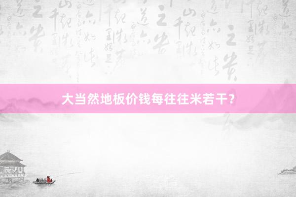 大当然地板价钱每往往米若干？