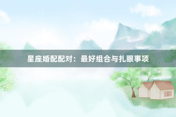 星座婚配配对：最好组合与扎眼事项