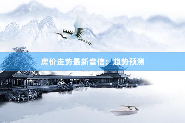 房价走势最新音信：趋势预测